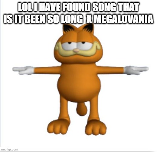 garfield t-pose | LOL I HAVE FOUND SONG THAT IS IT BEEN SO LONG  X MEGALOVANIA | image tagged in garfield t-pose | made w/ Imgflip meme maker