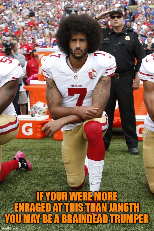 The demonstrate peacefully crowd couldn't demonstrate peacefully on Jan6th | IF YOUR WERE MORE ENRAGED AT THIS THAN JAN6TH YOU MAY BE A BRAINDEAD TRUMPER | image tagged in colin kaepernick | made w/ Imgflip meme maker