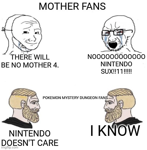 Spicy take. | MOTHER FANS; THERE WILL BE NO MOTHER 4. NOOOOOOOOOOOO NINTENDO SUX!!11!!!!! POKEMON MYSTERY DUNGEON FANS; I KNOW; NINTENDO DOESN'T CARE | image tagged in chad we know | made w/ Imgflip meme maker