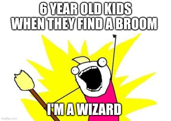 X All The Y Meme | 6 YEAR OLD KIDS WHEN THEY FIND A BROOM; I'M A WIZARD | image tagged in memes,x all the y | made w/ Imgflip meme maker