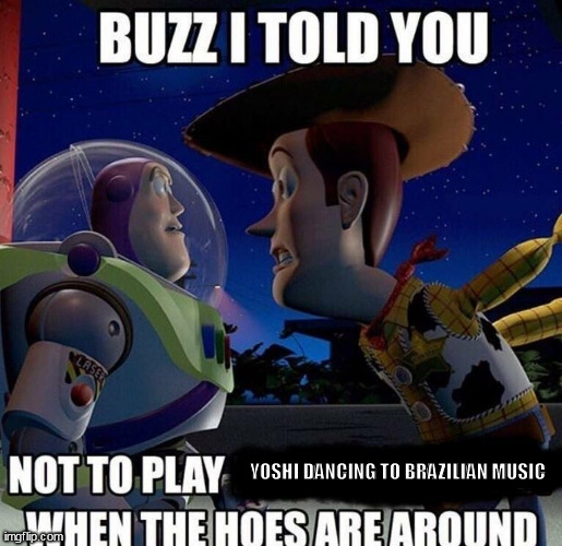 Buzz I told you not to play when the hoes are around | YOSHI DANCING TO BRAZILIAN MUSIC | image tagged in memes | made w/ Imgflip meme maker
