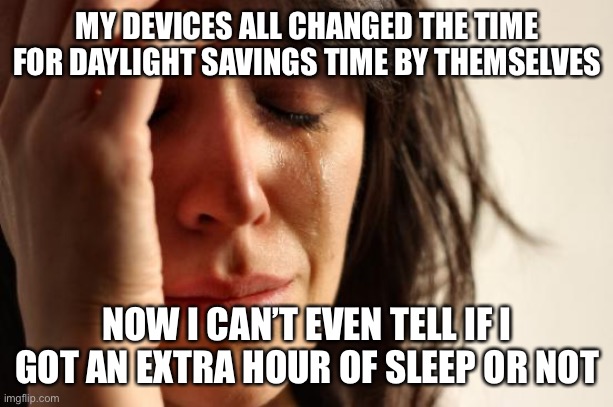 First World Problems | MY DEVICES ALL CHANGED THE TIME FOR DAYLIGHT SAVINGS TIME BY THEMSELVES; NOW I CAN’T EVEN TELL IF I GOT AN EXTRA HOUR OF SLEEP OR NOT | image tagged in memes,first world problems,new normal,funny,so true | made w/ Imgflip meme maker