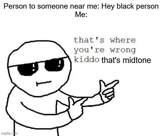 There are three main colors of skin: Black, White and Midtone | Person to someone near me: Hey black person
Me:; that's midtone | image tagged in that's where you're wrong kiddo,skin | made w/ Imgflip meme maker