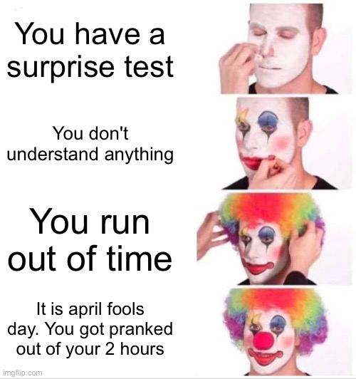 Clown Applying Makeup Meme | You have a surprise test; You don't understand anything; You run out of time; It is april fools day. You got pranked out of your 2 hours | image tagged in memes,clown applying makeup | made w/ Imgflip meme maker