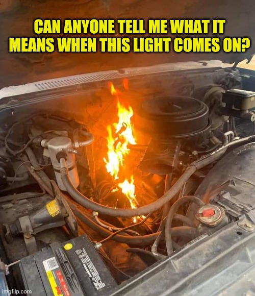 Mechanical Difficulties | CAN ANYONE TELL ME WHAT IT MEANS WHEN THIS LIGHT COMES ON? | image tagged in engine,fire,auto,mechanic,problems | made w/ Imgflip meme maker