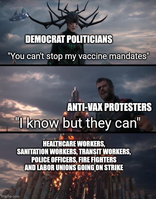 You force vaccines on everyone, you get a labor strike | DEMOCRAT POLITICIANS; "You can't stop my vaccine mandates"; "I know but they can"; ANTI-VAX PROTESTERS; HEALTHCARE WORKERS, SANITATION WORKERS, TRANSIT WORKERS, POLICE OFFICERS, FIRE FIGHTERS AND LABOR UNIONS GOING ON STRIKE | image tagged in you can't defeat me,vaccines,tyranny,workers,strike | made w/ Imgflip meme maker