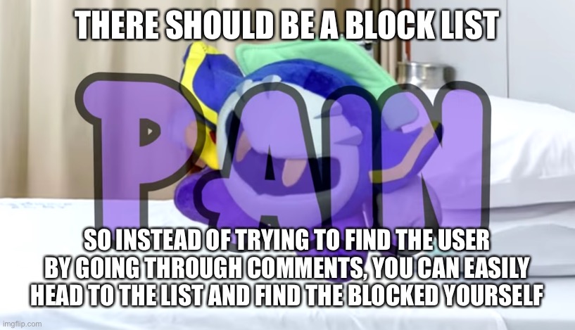 Meta Knight pain | THERE SHOULD BE A BLOCK LIST; SO INSTEAD OF TRYING TO FIND THE USER BY GOING THROUGH COMMENTS, YOU CAN EASILY HEAD TO THE LIST AND FIND THE BLOCKED YOURSELF | image tagged in meta knight pain | made w/ Imgflip meme maker