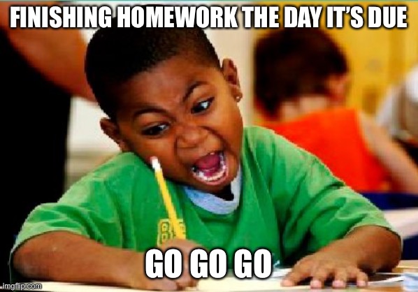 *insert name here* | FINISHING HOMEWORK THE DAY IT’S DUE; GO GO GO | image tagged in funny kid testing | made w/ Imgflip meme maker