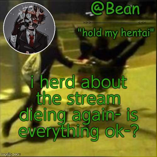 beans weird temp |  i herd about the stream dieing again- is everything ok-? | image tagged in beans weird temp | made w/ Imgflip meme maker