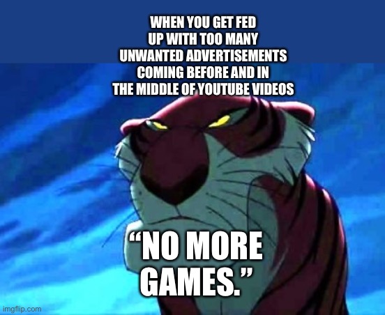 Shere Khan hates too many unwanted advertisements before and in the middle of YouTube videos | WHEN YOU GET FED UP WITH TOO MANY UNWANTED ADVERTISEMENTS COMING BEFORE AND IN THE MIDDLE OF YOUTUBE VIDEOS; “NO MORE GAMES.” | image tagged in shere khan,disney,youtube,no more | made w/ Imgflip meme maker