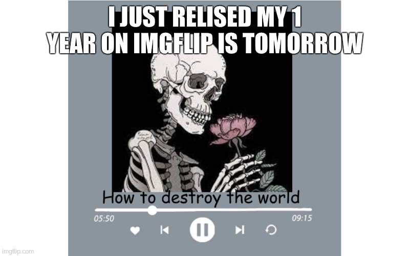 ive had 6 accounts | I JUST RELISED MY 1 YEAR ON IMGFLIP IS TOMORROW | image tagged in how to destroy the world | made w/ Imgflip meme maker