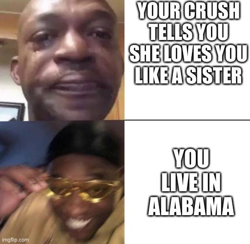 T | YOUR CRUSH TELLS YOU SHE LOVES YOU LIKE A SISTER; YOU LIVE IN ALABAMA | image tagged in yellow glasses | made w/ Imgflip meme maker