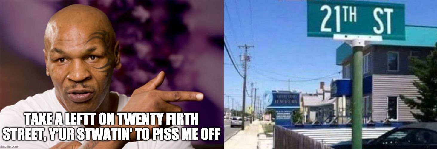 21th st  - rohb/rupe | TAKE A LEFTT ON TWENTY FIRTH STREET, Y'UR STWATIN' TO PISS ME OFF | image tagged in 21th st | made w/ Imgflip meme maker