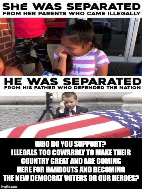 Who do you support? | WHO DO YOU SUPPORT?  ILLEGALS TOO COWARDLY TO MAKE THEIR COUNTRY GREAT AND ARE COMING HERE FOR HANDOUTS AND BECOMING THE NEW DEMOCRAT VOTERS OR OUR HEROES? | image tagged in cowards,illegal aliens,illegal immigrants,stupid liberals,morons | made w/ Imgflip meme maker