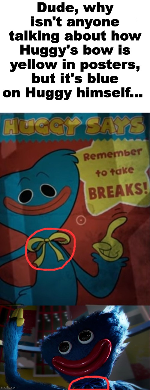 Dude, why isn't anyone talking about how Huggy's bow is yellow in posters, but it's blue on Huggy himself... | image tagged in blank white template | made w/ Imgflip meme maker