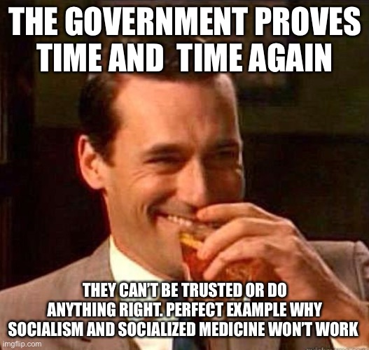 Mad Men | THE GOVERNMENT PROVES TIME AND  TIME AGAIN THEY CAN’T BE TRUSTED OR DO ANYTHING RIGHT. PERFECT EXAMPLE WHY SOCIALISM AND SOCIALIZED MEDICINE | image tagged in mad men | made w/ Imgflip meme maker