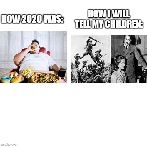 Yup. | HOW I WILL TELL MY CHILDREN:; HOW 2020 WAS: | image tagged in memes,blank transparent square | made w/ Imgflip meme maker