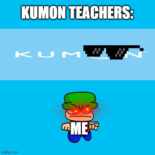 Blank Transparent Square | KUMON TEACHERS:; ME | image tagged in memes,blank transparent square | made w/ Imgflip meme maker