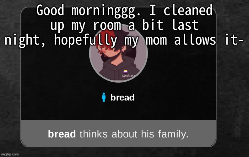 h i :P | Good morninggg. I cleaned up my room a bit last night, hopefully my mom allows it- | image tagged in b r e a d | made w/ Imgflip meme maker