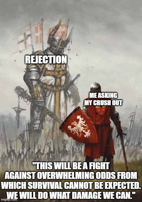 Giant knight | REJECTION; ME ASKING MY CRUSH OUT; "THIS WILL BE A FIGHT AGAINST OVERWHELMING ODDS FROM WHICH SURVIVAL CANNOT BE EXPECTED. WE WILL DO WHAT DAMAGE WE CAN." | image tagged in giant knight | made w/ Imgflip meme maker