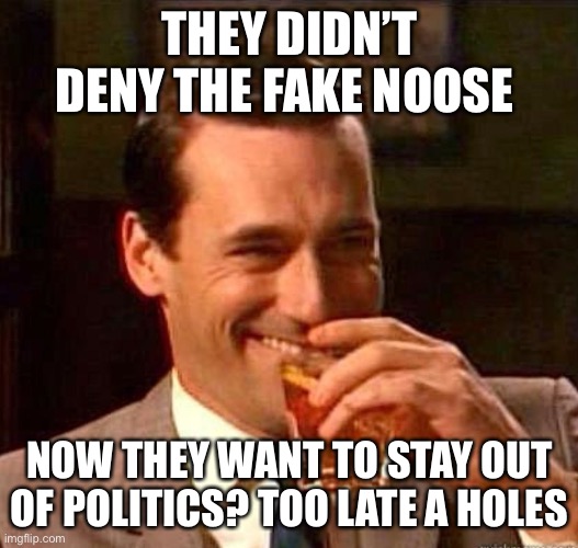 Mad Men | THEY DIDN’T DENY THE FAKE NOOSE NOW THEY WANT TO STAY OUT OF POLITICS? TOO LATE A HOLES | image tagged in mad men | made w/ Imgflip meme maker