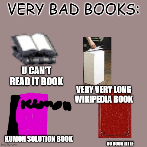 Blank Transparent Square Meme | VERY BAD BOOKS:; U CAN'T READ IT BOOK; VERY VERY LONG WIKIPEDIA BOOK; KUMON SOLUTION BOOK; NO BOOK TITLE | image tagged in memes,blank transparent square | made w/ Imgflip meme maker