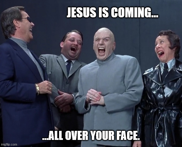 Evil Predictions | JESUS IS COMING... ...ALL OVER YOUR FACE. | image tagged in the end is nigh,mankind's existence's climax,deus ex climaximo | made w/ Imgflip meme maker