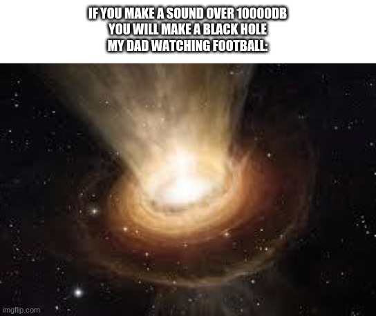 Black Hole |  IF YOU MAKE A SOUND OVER 10000DB
YOU WILL MAKE A BLACK HOLE



MY DAD WATCHING FOOTBALL: | image tagged in black hole | made w/ Imgflip meme maker