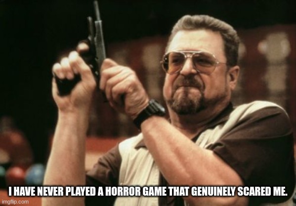 Am I The Only One Around Here Meme | I HAVE NEVER PLAYED A HORROR GAME THAT GENUINELY SCARED ME. | image tagged in memes,am i the only one around here | made w/ Imgflip meme maker