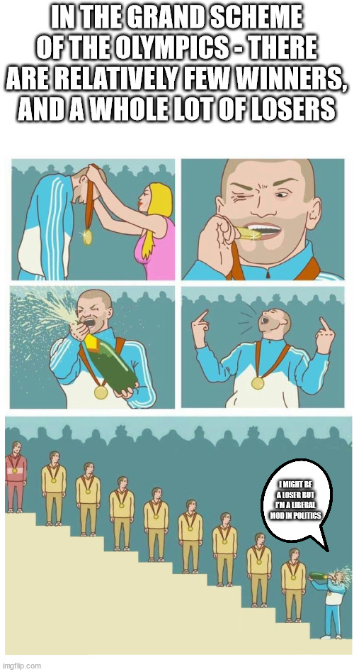 Last Place Douche Bag | IN THE GRAND SCHEME OF THE OLYMPICS - THERE ARE RELATIVELY FEW WINNERS, AND A WHOLE LOT OF LOSERS; I MIGHT BE A LOSER BUT I'M A LIBERAL MOD IN POLITICS | image tagged in last place douche bag | made w/ Imgflip meme maker