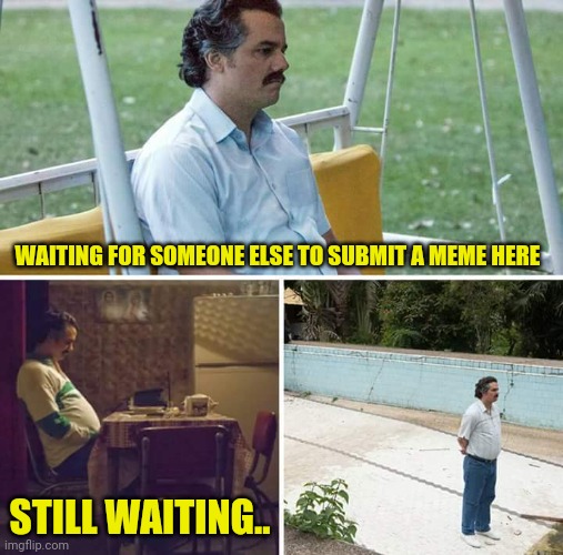 There is only 2 people submitting memes on this stream | WAITING FOR SOMEONE ELSE TO SUBMIT A MEME HERE; STILL WAITING.. | image tagged in memes,sad pablo escobar | made w/ Imgflip meme maker