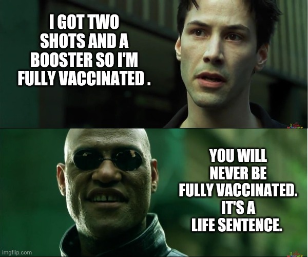 They say jump, you ask how high. | I GOT TWO SHOTS AND A BOOSTER SO I'M FULLY VACCINATED . YOU WILL NEVER BE FULLY VACCINATED. IT'S A LIFE SENTENCE. | image tagged in memes | made w/ Imgflip meme maker