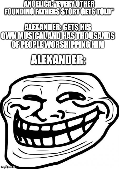Troll Face |  ANGELICA: "EVERY OTHER FOUNDING FATHERS STORY GETS TOLD"; ALEXANDER: GETS HIS OWN MUSICAL AND HAS THOUSANDS OF PEOPLE WORSHIPPING HIM; ALEXANDER: | image tagged in memes,troll face | made w/ Imgflip meme maker