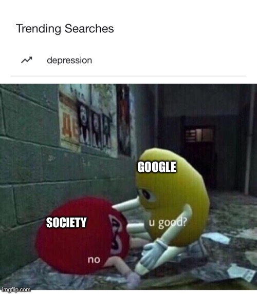 Depression | GOOGLE; SOCIETY | image tagged in u good no,memes | made w/ Imgflip meme maker
