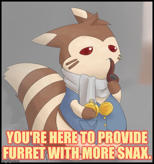 Fancy Furret | YOU'RE HERE TO PROVIDE FURRET WITH MORE SNAX. | image tagged in fancy furret | made w/ Imgflip meme maker