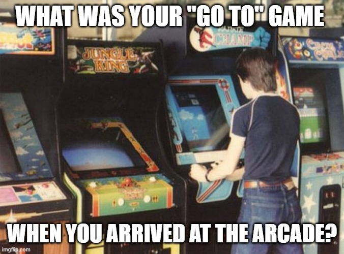 What's Your Game? | WHAT WAS YOUR "GO TO" GAME; WHEN YOU ARRIVED AT THE ARCADE? | image tagged in arcade,video games,videogames | made w/ Imgflip meme maker