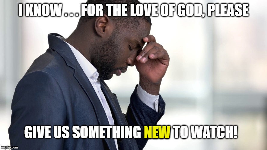 I KNOW . . . FOR THE LOVE OF GOD, PLEASE GIVE US SOMETHING NEW TO WATCH! NEW | made w/ Imgflip meme maker
