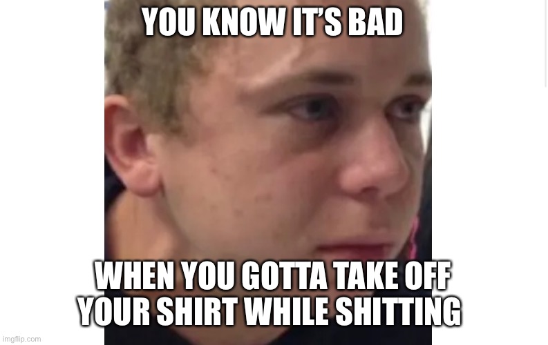 *audible grunting* | YOU KNOW IT’S BAD; WHEN YOU GOTTA TAKE OFF YOUR SHIRT WHILE SHITTING | image tagged in meme,funni,shit | made w/ Imgflip meme maker