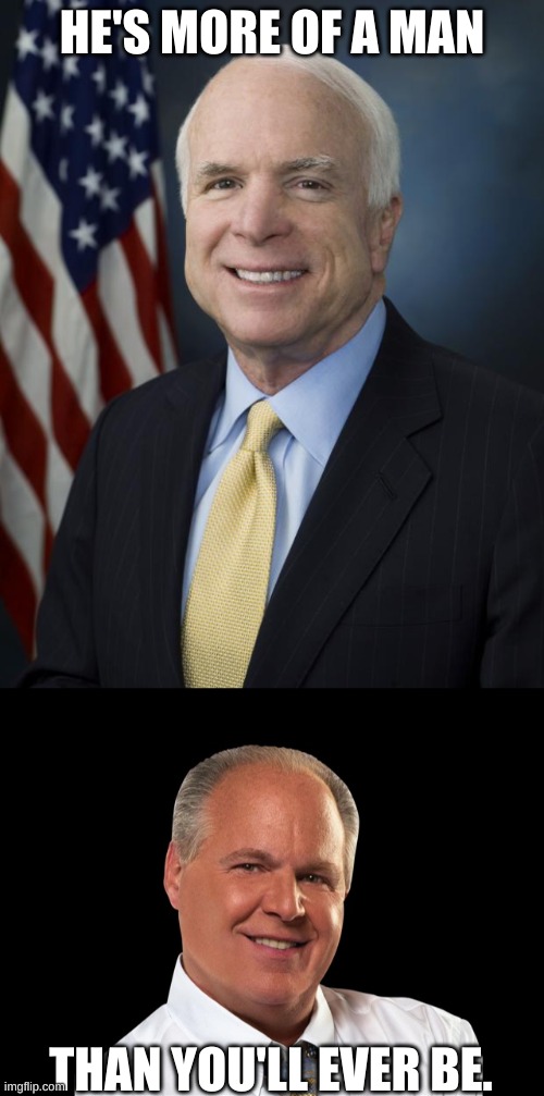 McCain is forever better than Limbaugh | HE'S MORE OF A MAN; THAN YOU'LL EVER BE. | image tagged in john mccain,rush limbaugh,opinion | made w/ Imgflip meme maker