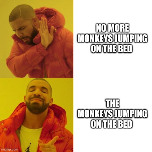 Monkeys jumping | NO MORE MONKEYS JUMPING ON THE BED; THE MONKEYS JUMPING ON THE BED | image tagged in drake blank,monkey | made w/ Imgflip meme maker