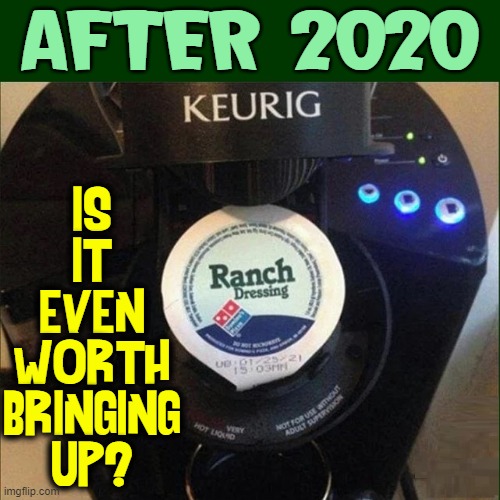 Nothing surprises me after what we've been through in the last year... | AFTER 2020; IS
IT
EVEN
WORTH
BRINGING
UP? | image tagged in vince vance,ranch dressing,keurig,coffee maker,memes,2020 sucked | made w/ Imgflip meme maker