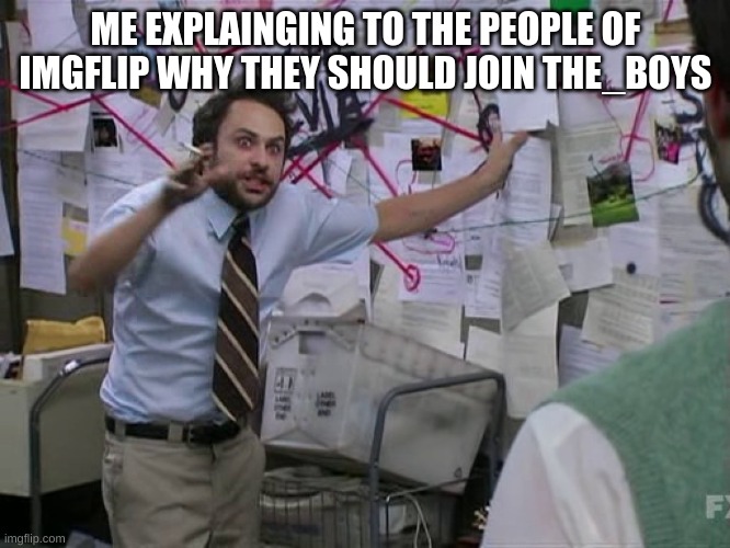 post memes there too lick in comments |  ME EXPLAINING TO THE PEOPLE OF IMGFLIP WHY THEY SHOULD JOIN THE_BOYS | image tagged in charlie conspiracy always sunny in philidelphia | made w/ Imgflip meme maker