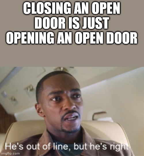 *flatlines cutley* |  CLOSING AN OPEN DOOR IS JUST OPENING AN OPEN DOOR | image tagged in he's out of line but he's right isolated | made w/ Imgflip meme maker