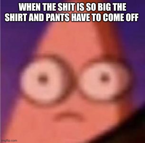 Daily relatable memes #52 | WHEN THE SHIT IS SO BIG THE SHIRT AND PANTS HAVE TO COME OFF | image tagged in eyes wide patrick | made w/ Imgflip meme maker