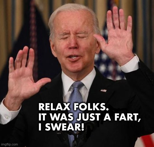 Relax.  Don’t do it. | RELAX FOLKS.  
IT WAS JUST A FART,
I SWEAR! | image tagged in biden stop | made w/ Imgflip meme maker