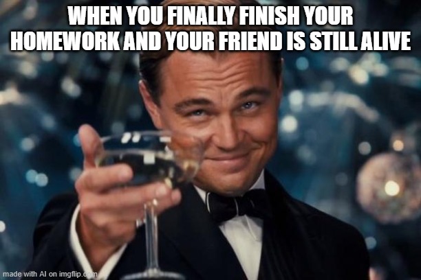 ai generated meme | WHEN YOU FINALLY FINISH YOUR HOMEWORK AND YOUR FRIEND IS STILL ALIVE | image tagged in memes,leonardo dicaprio cheers | made w/ Imgflip meme maker