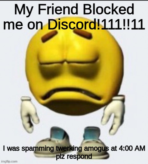 Hahaha this actully happened buuudyyyy if your reading this unblock me plz | My Friend Blocked me on Discord!111!!11; I was spamming twerking amogus at 4:00 AM
plz respond | image tagged in sad emoji boi,funny,discord,meme,relatable,him | made w/ Imgflip meme maker