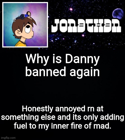 Jonathan vs The World Template | Why is Danny banned again; Honestly annoyed rn at something else and its only adding fuel to my inner fire of mad. | image tagged in jonathan vs the world template | made w/ Imgflip meme maker