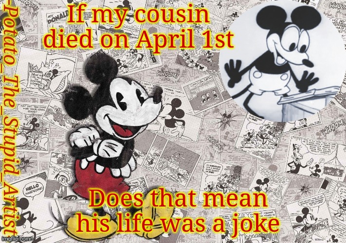He died 19 years ago but I still think this | If my cousin died on April 1st; Does that mean his life was a joke | image tagged in original mickey mouse template thanks -nezuko_official- | made w/ Imgflip meme maker