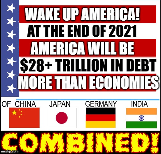 Do NOT Vote for Fiscally Irresistible Democrats or Republicans | WAKE UP AMERICA! AT THE END OF 2021; AMERICA WILL BE; $28+ TRILLION IN DEBT; MORE THAN ECONOMIES; OF  CHINA       JAPAN; GERMANY        INDIA; COMBINED! | image tagged in vince vance,national debt,memes,irresponsible,spending,wake up america | made w/ Imgflip meme maker